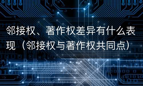 邻接权、著作权差异有什么表现（邻接权与著作权共同点）