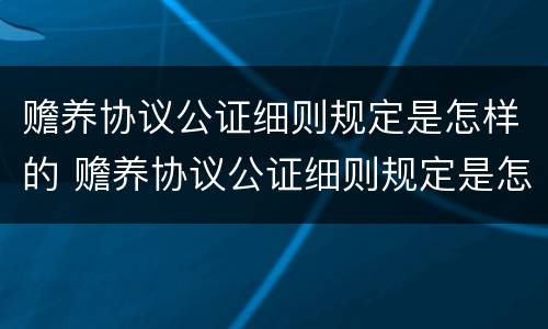 赡养协议公证细则规定是怎样的 赡养协议公证细则规定是怎样的呢