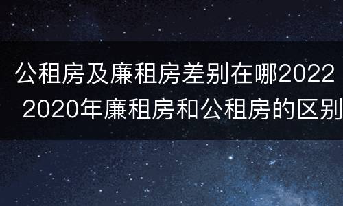 公租房及廉租房差别在哪2022 2020年廉租房和公租房的区别