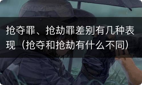 抢夺罪、抢劫罪差别有几种表现（抢夺和抢劫有什么不同）