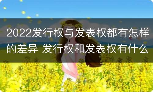 2022发行权与发表权都有怎样的差异 发行权和发表权有什么区别