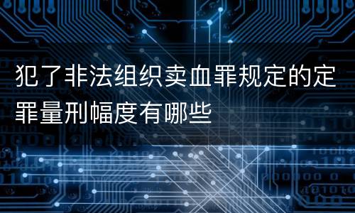 犯了非法组织卖血罪规定的定罪量刑幅度有哪些