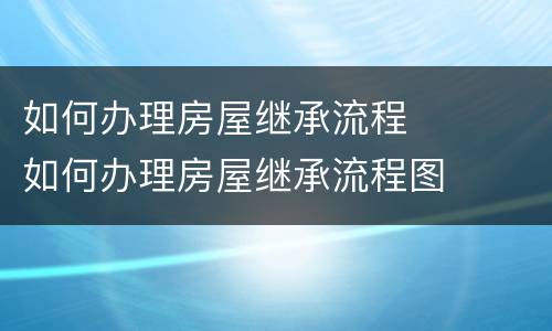 如何办理房屋继承流程	 如何办理房屋继承流程图