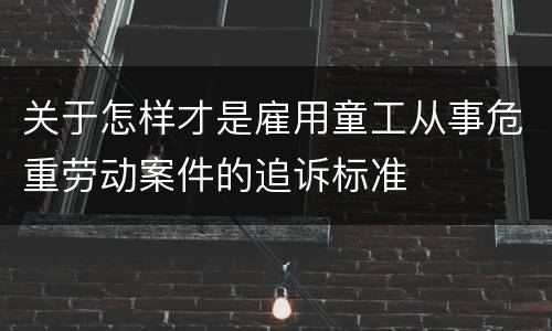 关于怎样才是雇用童工从事危重劳动案件的追诉标准