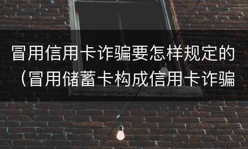 冒用信用卡诈骗要怎样规定的（冒用储蓄卡构成信用卡诈骗嘛）