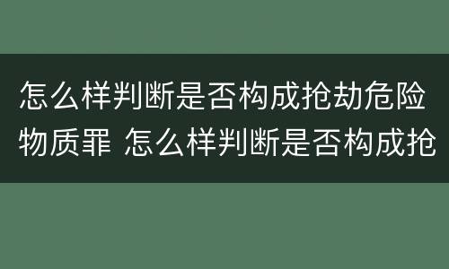 怎么样判断是否构成抢劫危险物质罪 怎么样判断是否构成抢劫危险物质罪行