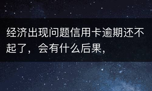 经济出现问题信用卡逾期还不起了，会有什么后果，