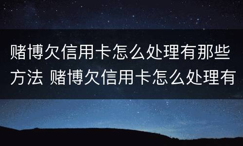 赌博欠信用卡怎么处理有那些方法 赌博欠信用卡怎么处理有那些方法可以解决