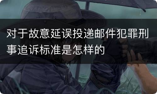 对于故意延误投递邮件犯罪刑事追诉标准是怎样的