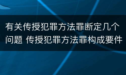 有关传授犯罪方法罪断定几个问题 传授犯罪方法罪构成要件