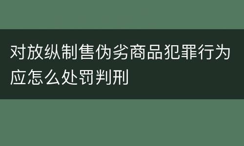 对放纵制售伪劣商品犯罪行为应怎么处罚判刑