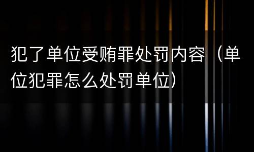 犯了单位受贿罪处罚内容（单位犯罪怎么处罚单位）