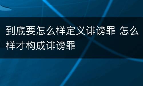 到底要怎么样定义诽谤罪 怎么样才构成诽谤罪