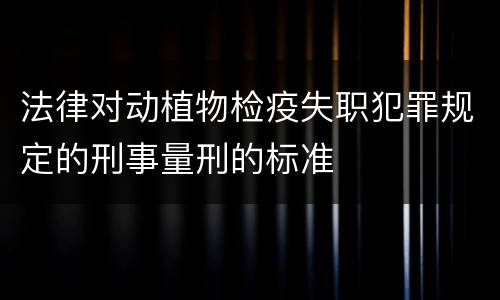 法律对动植物检疫失职犯罪规定的刑事量刑的标准
