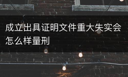 成立出具证明文件重大失实会怎么样量刑