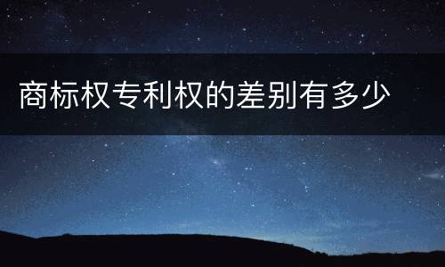 商标权专利权的差别有多少