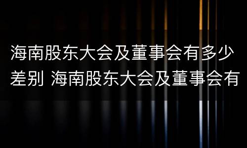 海南股东大会及董事会有多少差别 海南股东大会及董事会有多少差别呢