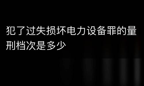 犯了过失损坏电力设备罪的量刑档次是多少