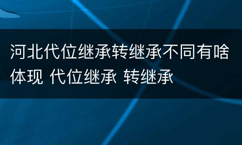 河北代位继承转继承不同有啥体现 代位继承 转继承