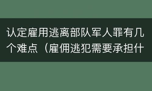 认定雇用逃离部队军人罪有几个难点（雇佣逃犯需要承担什么责任）