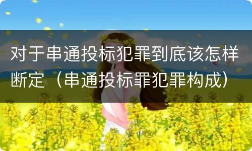 对于串通投标犯罪到底该怎样断定（串通投标罪犯罪构成）