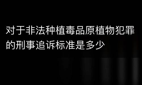 对于非法种植毒品原植物犯罪的刑事追诉标准是多少