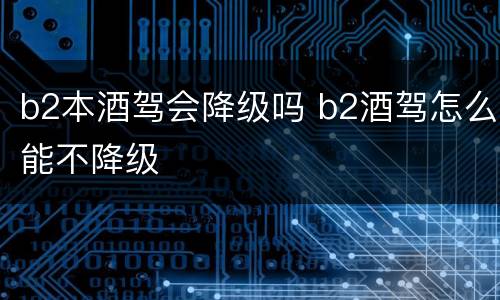 b2本酒驾会降级吗 b2酒驾怎么能不降级