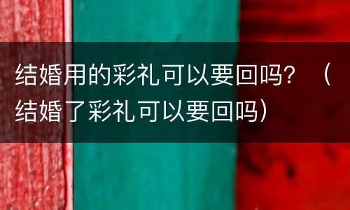 结婚用的彩礼可以要回吗？（结婚了彩礼可以要回吗）