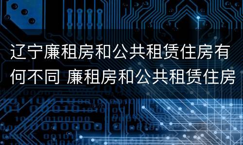 辽宁廉租房和公共租赁住房有何不同 廉租房和公共租赁住房的区别