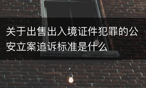 关于出售出入境证件犯罪的公安立案追诉标准是什么