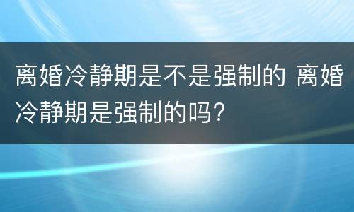 离婚冷静期是不是强制的 离婚冷静期是强制的吗?