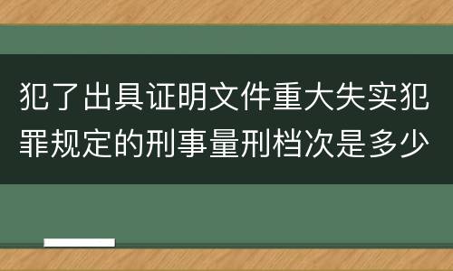 犯了出具证明文件重大失实犯罪规定的刑事量刑档次是多少