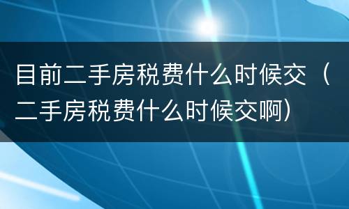 目前二手房税费什么时候交（二手房税费什么时候交啊）