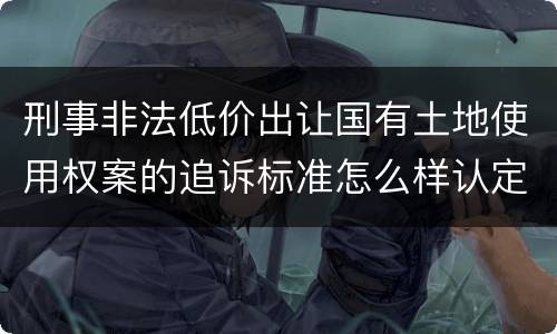 刑事非法低价出让国有土地使用权案的追诉标准怎么样认定