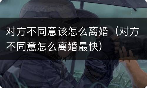 对方不同意该怎么离婚（对方不同意怎么离婚最快）