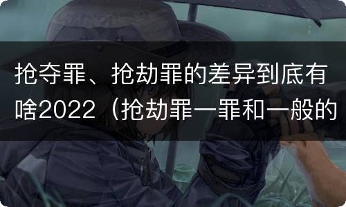 抢夺罪、抢劫罪的差异到底有啥2022（抢劫罪一罪和一般的抢劫罪）