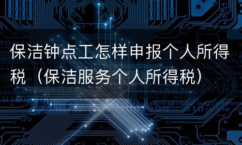 保洁钟点工怎样申报个人所得税（保洁服务个人所得税）
