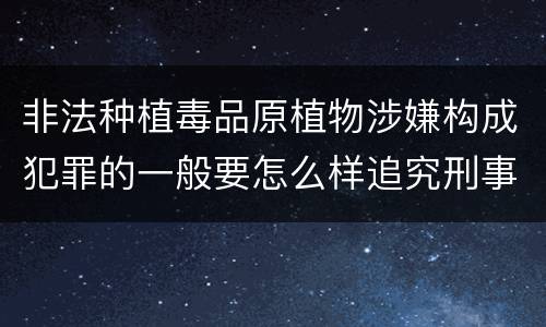 非法种植毒品原植物涉嫌构成犯罪的一般要怎么样追究刑事责任