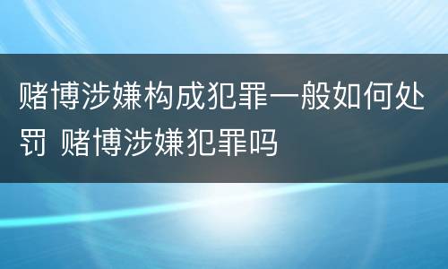 赌博涉嫌构成犯罪一般如何处罚 赌博涉嫌犯罪吗