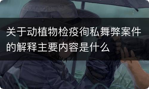 关于动植物检疫徇私舞弊案件的解释主要内容是什么