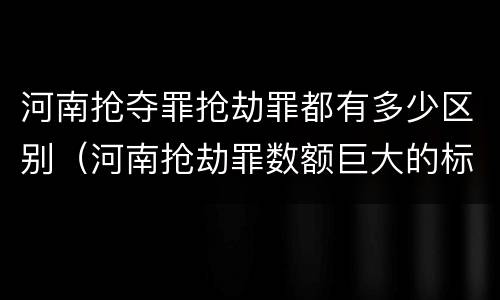 河南抢夺罪抢劫罪都有多少区别（河南抢劫罪数额巨大的标准）