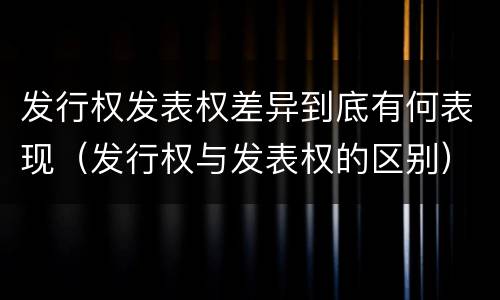 发行权发表权差异到底有何表现（发行权与发表权的区别）