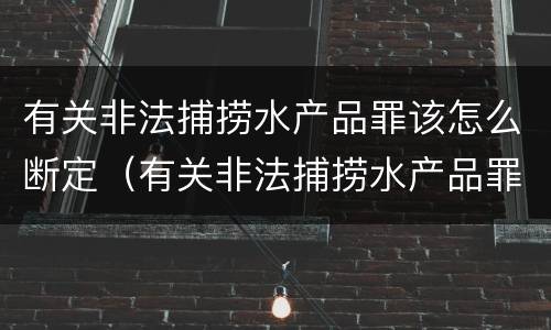 有关非法捕捞水产品罪该怎么断定（有关非法捕捞水产品罪该怎么断定责任）