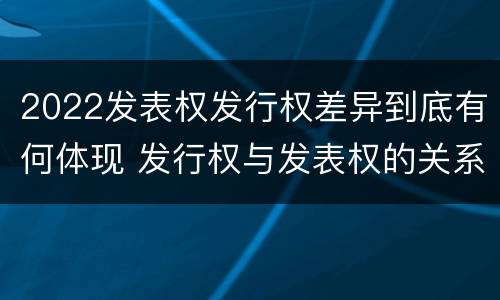 2022发表权发行权差异到底有何体现 发行权与发表权的关系