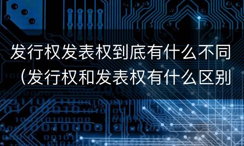 发行权发表权到底有什么不同（发行权和发表权有什么区别）