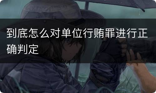 到底怎么对单位行贿罪进行正确判定