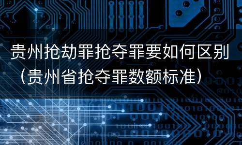 贵州抢劫罪抢夺罪要如何区别（贵州省抢夺罪数额标准）