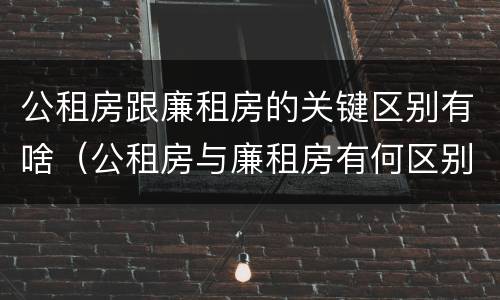 公租房跟廉租房的关键区别有啥（公租房与廉租房有何区别）