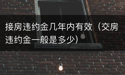 接房违约金几年内有效（交房违约金一般是多少）