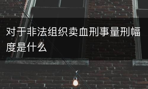 对于非法组织卖血刑事量刑幅度是什么